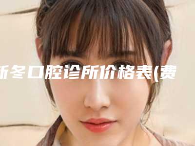新冬口腔诊所价格表(费用)详情2025版-附孕妇涂氟案例