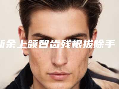 新余上颌智齿残根拔除手术风险高不高呢
