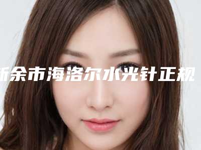 新余市海洛尔水光针正规医院-新余嘉和医疗美容门诊部别错过