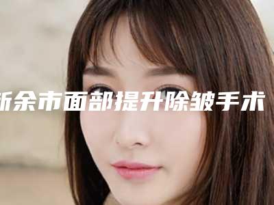 新余市面部提升除皱手术美容医院排名榜-新余市人民医院激光整形美容科技术专业盘点