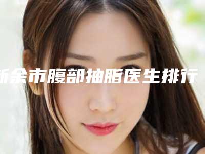 新余市腹部抽脂医生排行榜top10值得推荐-黄爱平医生小有名气