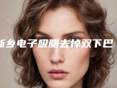 新乡电子吸脂去掉双下巴手术通常要多少钱