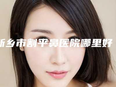 新乡市割平鼻医院哪里好(新乡穆大夫医疗美容诊所高口碑受人追捧)