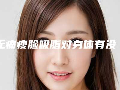 无痛瘦脸吸脂对身体有没有害「无痛瘦脸吸脂有辐射吗」