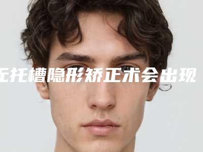 无托槽隐形矫正术会出现风险吗