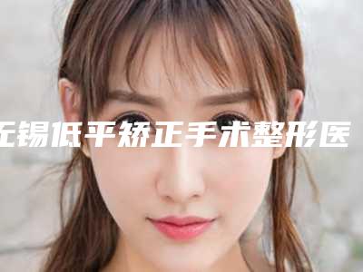 无锡低平矫正手术整形医院排名+价格费用明细!