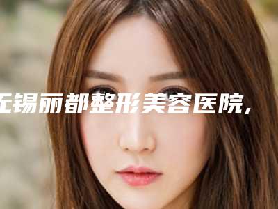 无锡丽都整形美容医院,无锡艾谜医疗美容门诊部专家实力大PK