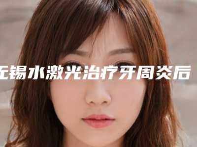 无锡水激光治疗牙周炎后怎么护理效果更好