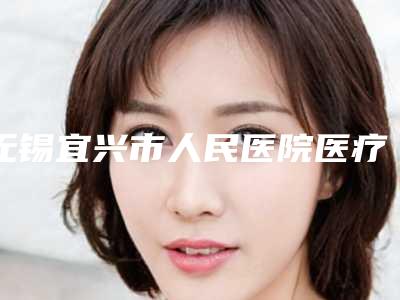 无锡宜兴市人民医院医疗美容科医生哪些好-吕永全医生,韦敏医生均上榜