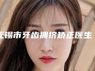 无锡市牙齿拥挤矫正医生排名榜前十名正规医生推荐-无锡市孟凡文口腔医生