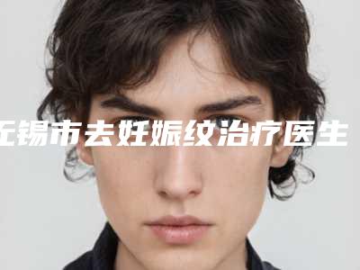 无锡市去妊娠纹治疗医生排名榜前五榜单-无锡市去妊娠纹治疗医生