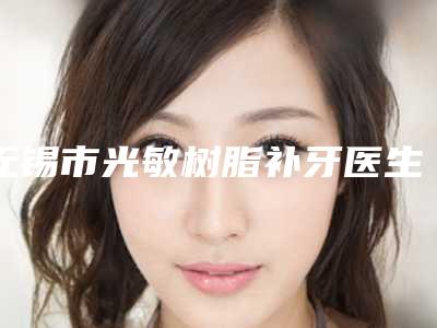 无锡市光敏树脂补牙医生排行你比较喜欢哪一位-无锡市光敏树脂补牙口腔医生