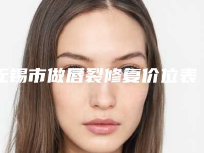 无锡市做唇裂修复价位表2025版完整展示(无锡市做唇裂修复整形费用高不高)