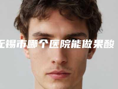 无锡市哪个医院能做果酸焕肤光子嫩肤(无锡美星医疗美容门诊部医生力推)