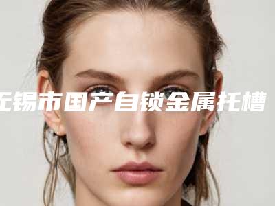无锡市国产自锁金属托槽矫正医院在榜名单私立盘点(无锡市国产自锁金属托槽矫正口腔医院更可靠)