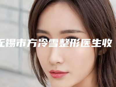 无锡市方冷雪整形医生收费标准全新上线