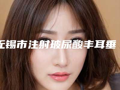无锡市注射玻尿酸丰耳垂整形医生上榜名单前十位贴心推荐(冯玉良医生口碑刷爆朋友圈)