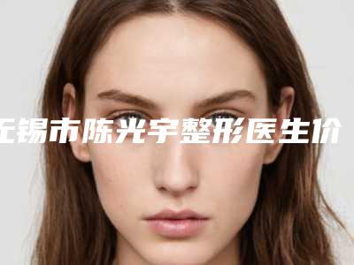 无锡市陈光宇整形医生价格(价目)表送你