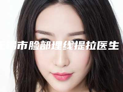 无锡市脸部埋线提拉医生排行前十位深入盘点-董帆医生整友评价全攻略