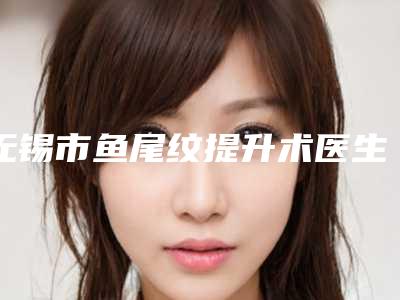 无锡市鱼尾纹提升术医生排行前十强名单大综合-无锡市慎英善整形医生