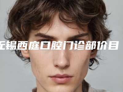 无锡西庭口腔门诊部价目表2025线上更新附冷光牙齿美容案例