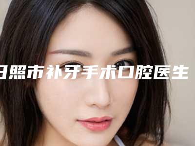 日照市补牙手术口腔医生在榜名单精挑细选-日照市补牙手术医生实力坐诊
