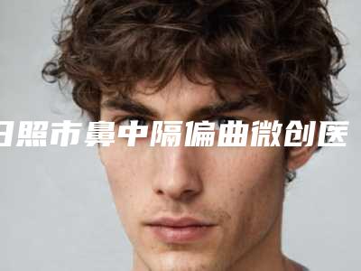 日照市鼻中隔偏曲微创医院在榜名单实力口碑不差-日照懿后唐美人医疗美容诊所
