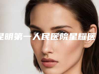 昆明第一人民医院星耀医院整形科,泛美泓涵医疗美容诊所技术大比拼