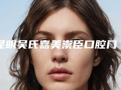 昆明吴氏嘉美崇臣口腔门诊部(盘龙拓东路店)价格(价目)表价钱公布-附小孩门牙外凸矫正案例