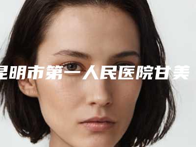 昆明市第一人民医院甘美医院整形美容科费用表明细2025新鲜出炉-擅长项目内推颧弓术等