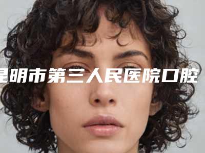 昆明市第三人民医院口腔科收费明细2025新版展示