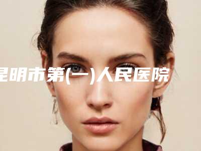昆明市第(一)人民医院整形外科费用表明细2025热门新编-擅长项目线雕鼻再补等