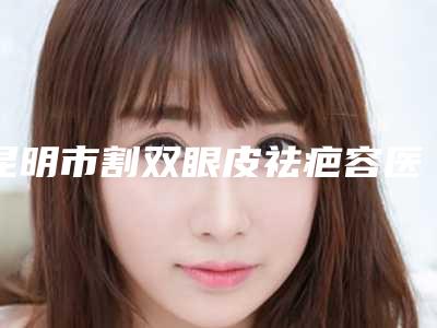 昆明市割双眼皮祛疤容医院哪家实力棒-割双眼皮祛疤整形手术费用
