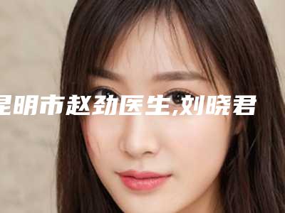昆明市赵劲医生,刘晓君医生激光去除眉间纹哪个更便宜价目表PK