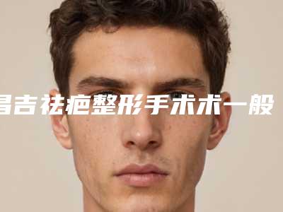昌吉祛疤整形手术术一般价格多少钱