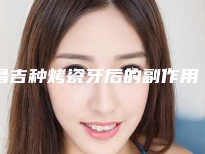 昌吉种烤瓷牙后的副作用有哪些