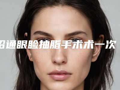 昭通眼睑抽脂手术术一次多少钱