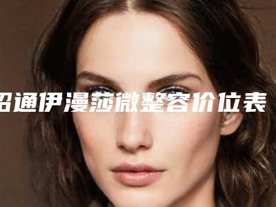 昭通伊漫莎微整容价位表表一览附软骨隆鼻假案例