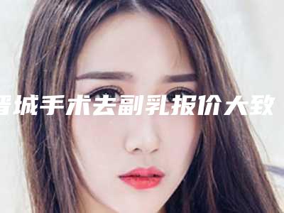 晋城手术去副乳报价大致是多少