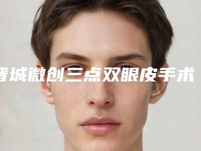 晋城微创三点双眼皮手术费用得多少