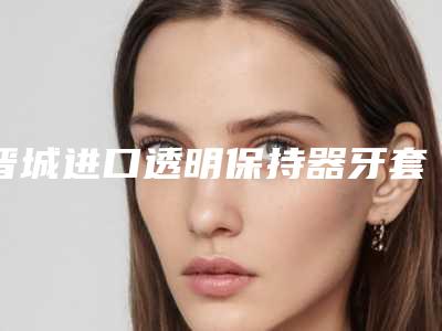 晋城进口透明保持器牙套-磨牙垫方法及价格