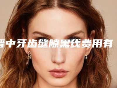 晋中牙齿缝隙黑线费用有优惠吗
