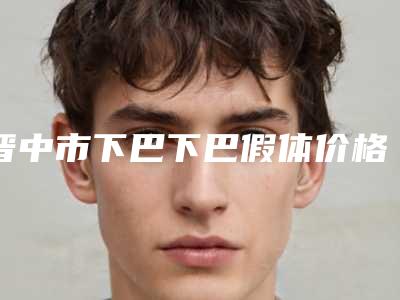 晋中市下巴下巴假体价格表(费用)全新版抢先看(下巴下巴假体均价为:23070元)