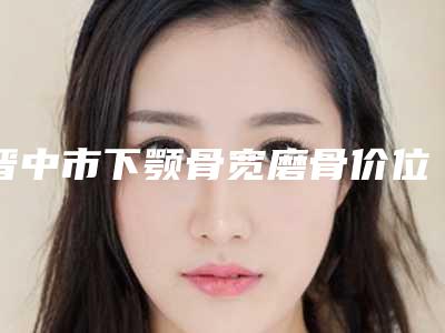 晋中市下颚骨宽磨骨价位表官网公布-晋中市下颚骨宽磨骨均价为42988元