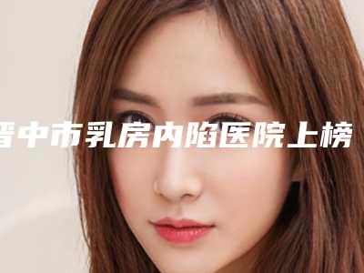 晋中市乳房内陷医院上榜清单前十诞生-晋中美丽韩整形美容门诊推荐指数飙升