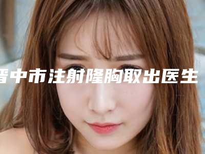 晋中市注射隆胸取出医生上榜清单前十名强大洗牌-段丽君医生不容错过的专家榜单