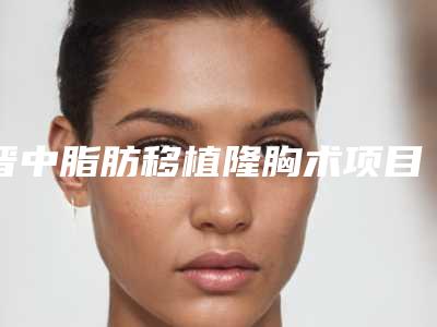 晋中脂肪移植隆胸术项目多少钱