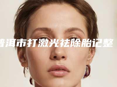 普洱市打激光祛除胎记整形医院(普洱吴氏嘉美美容机构个个特色鲜明)
