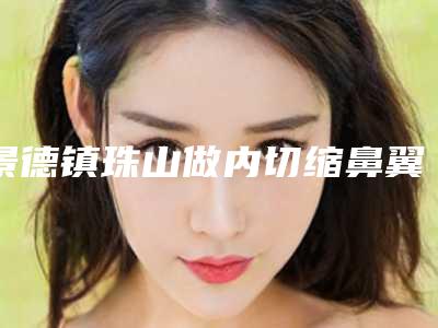 景德镇珠山做内切缩鼻翼好口碑医院2025年
