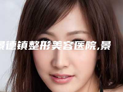 景德镇整形美容医院,景德镇市美人春医疗美容口碑_实力充分PK